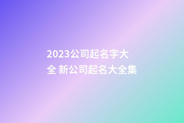 2023公司起名字大全 新公司起名大全集-第1张-公司起名-玄机派